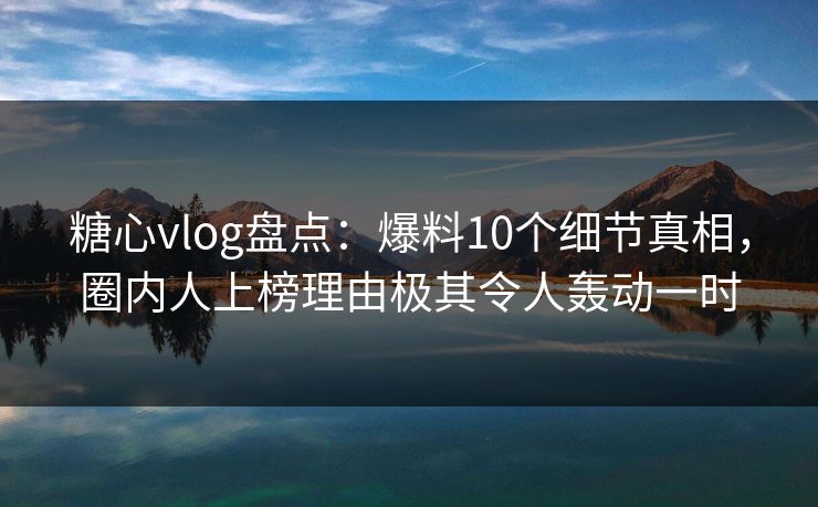 糖心vlog盘点:爆料10个细节真相,圈内人上榜理由极其令人轰动一时 糖心vlog盘点:爆料10个细节真相,圈内人上榜理由极其令人轰动一时