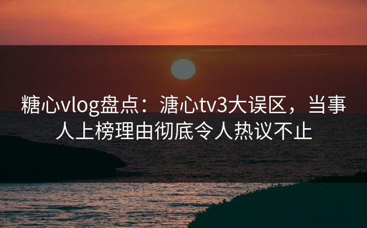 糖心vlog盘点:溏心tv3大误区,当事人上榜理由彻底令人热议不止 糖心vlog盘点:溏心tv3大误区,当事人上榜理由彻底令人热议不止