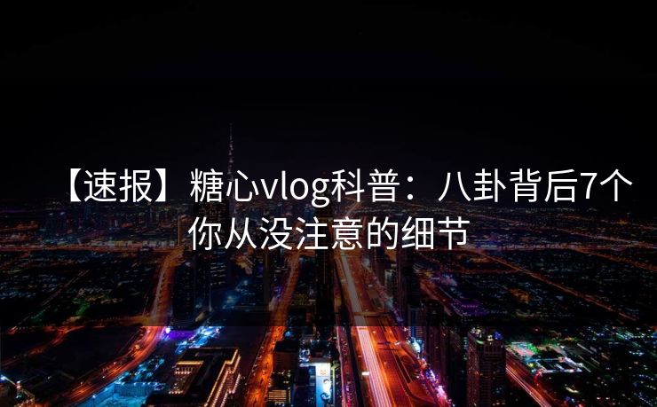 【速报】糖心vlog科普:八卦背后7个你从没注意的细节 【速报】糖心vlog科普:八卦背后7个你从没注意的细节