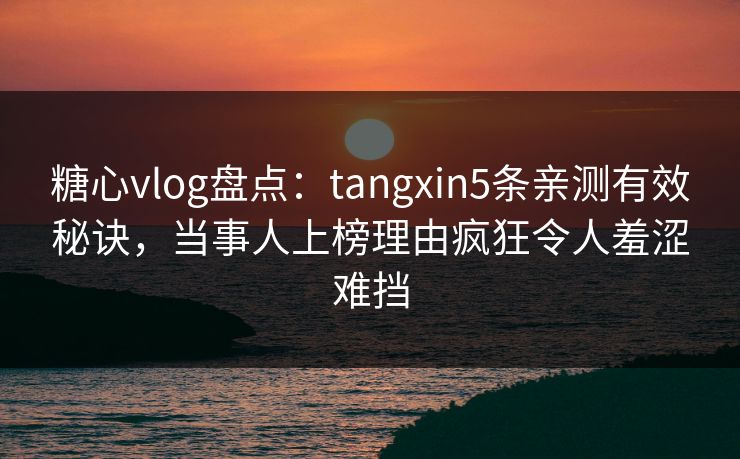 糖心vlog盘点:tangxin5条亲测有效秘诀,当事人上榜理由疯狂令人羞涩难挡 糖心vlog盘点:tangxin5条亲测有效秘诀,当事人上榜理由疯狂令人羞涩难挡