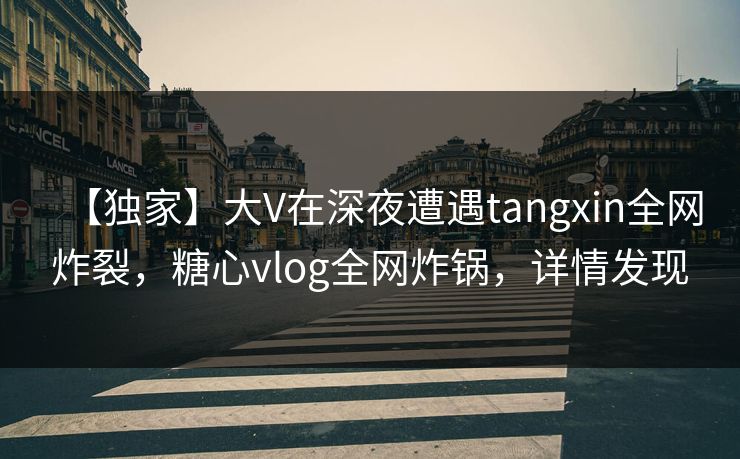 【独家】大V在深夜遭遇tangxin全网炸裂,糖心vlog全网炸锅,详情发现 【独家】大V在深夜遭遇tangxin全网炸裂,糖心vlog全网炸锅,详情发现
