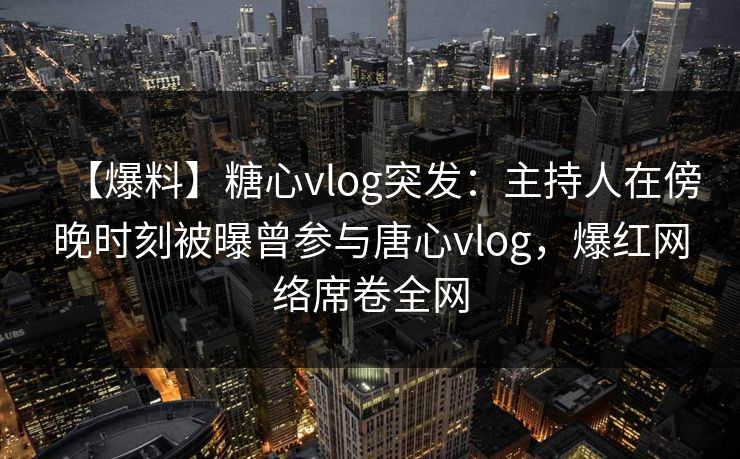 【爆料】糖心vlog突发:主持人在傍晚时刻被曝曾参与唐心vlog,爆红网络席卷全网 【爆料】糖心vlog突发:主持人在傍晚时刻被曝曾参与唐心vlog,爆红网络席卷全网
