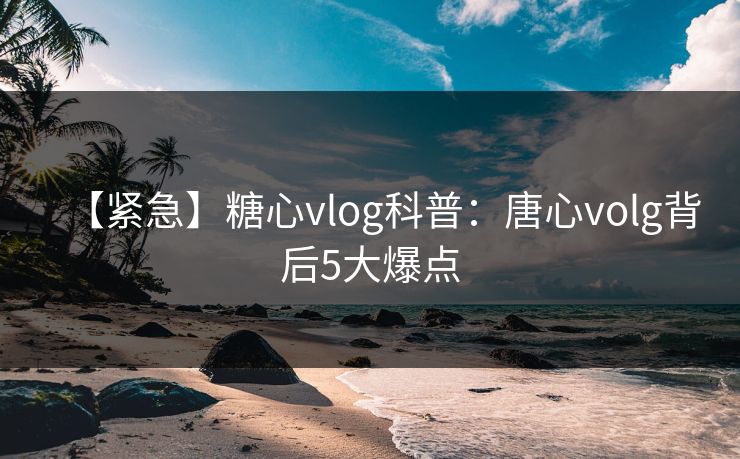 【紧急】糖心vlog科普:唐心volg背后5大爆点 【紧急】糖心vlog科普:唐心volg背后5大爆点
