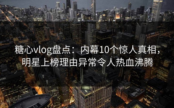 糖心vlog盘点:内幕10个惊人真相,明星上榜理由异常令人热血沸腾 糖心vlog盘点:内幕10个惊人真相,明星上榜理由异常令人热血沸腾