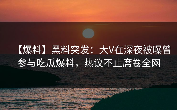 【爆料】黑料突发:大V在深夜被曝曾参与吃瓜爆料,热议不止席卷全网 【爆料】黑料突发:大V在深夜被曝曾参与吃瓜爆料,热议不止席卷全网