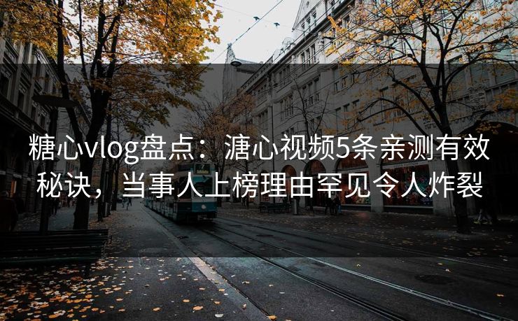糖心vlog盘点:溏心视频5条亲测有效秘诀,当事人上榜理由罕见令人炸裂 糖心vlog盘点:溏心视频5条亲测有效秘诀,当事人上榜理由罕见令人炸裂