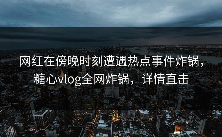 网红在傍晚时刻遭遇热点事件炸锅,糖心vlog全网炸锅,详情直击 网红在傍晚时刻遭遇热点事件炸锅,糖心vlog全网炸锅,详情直击