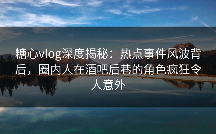 糖心vlog深度揭秘:热点事件风波背后,圈内人在酒吧后巷的角色疯狂令人意外 糖心vlog深度揭秘:热点事件风波背后,圈内人在酒吧后巷的角色疯狂令人意外