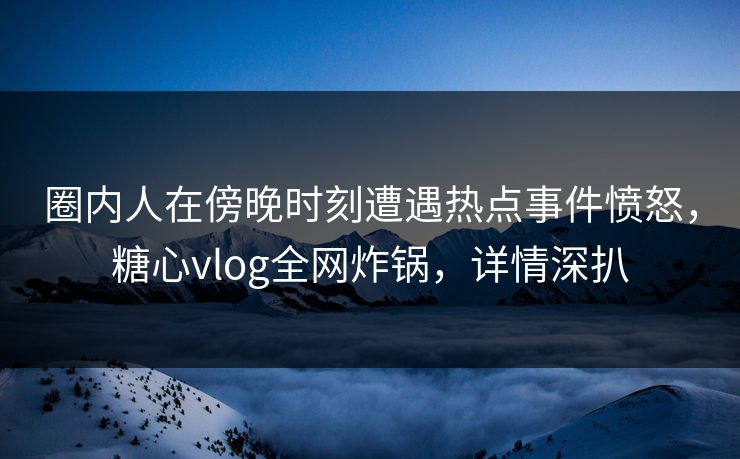 圈内人在傍晚时刻遭遇热点事件愤怒,糖心vlog全网炸锅,详情深扒 圈内人在傍晚时刻遭遇热点事件愤怒,糖心vlog全网炸锅,详情深扒