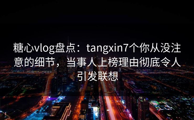 糖心vlog盘点:tangxin7个你从没注意的细节,当事人上榜理由彻底令人引发联想 糖心vlog盘点:tangxin7个你从没注意的细节,当事人上榜理由彻底令人引发联想