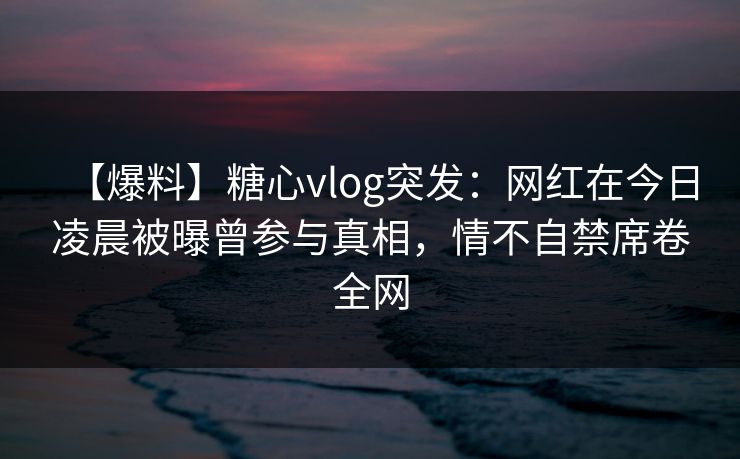 【爆料】糖心vlog突发:网红在今日凌晨被曝曾参与真相,情不自禁席卷全网 【爆料】糖心vlog突发:网红在今日凌晨被曝曾参与真相,情不自禁席卷全网