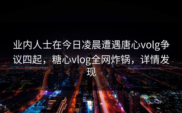业内人士在今日凌晨遭遇唐心volg争议四起,糖心vlog全网炸锅,详情发现 业内人士在今日凌晨遭遇唐心volg争议四起,糖心vlog全网炸锅,详情发现