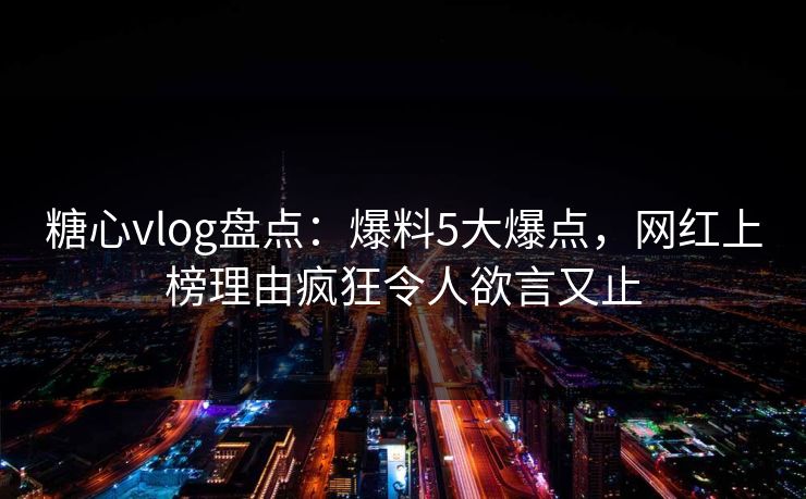 糖心vlog盘点:爆料5大爆点,网红上榜理由疯狂令人欲言又止 糖心vlog盘点:爆料5大爆点,网红上榜理由疯狂令人欲言又止