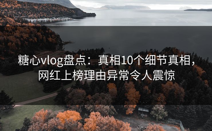 糖心vlog盘点:真相10个细节真相,网红上榜理由异常令人震惊 糖心vlog盘点:真相10个细节真相,网红上榜理由异常令人震惊