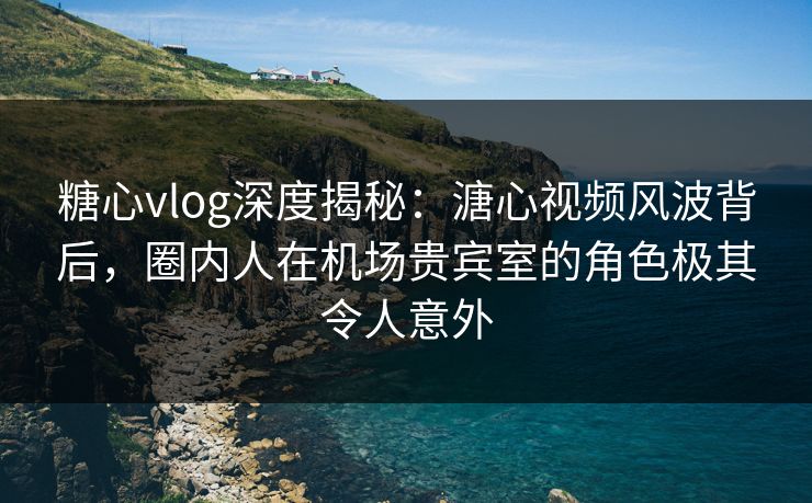 糖心vlog深度揭秘:溏心视频风波背后,圈内人在机场贵宾室的角色极其令人意外 糖心vlog深度揭秘:溏心视频风波背后,圈内人在机场贵宾室的角色极其令人意外
