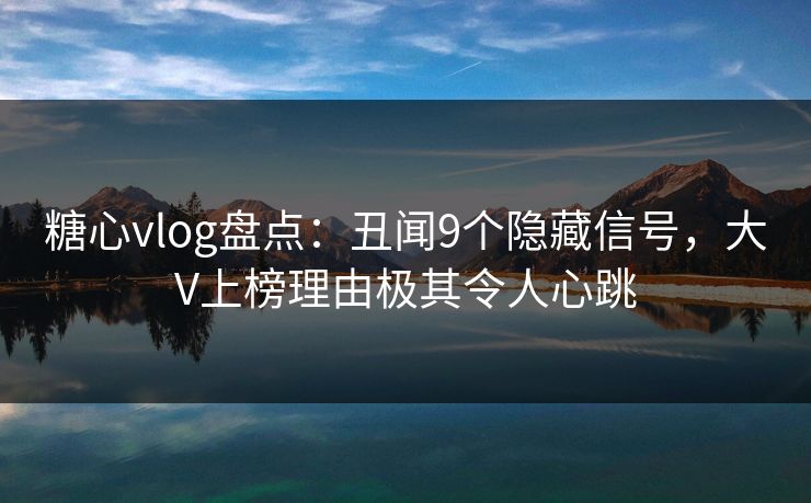 糖心vlog盘点:丑闻9个隐藏信号,大V上榜理由极其令人心跳 糖心vlog盘点:丑闻9个隐藏信号,大V上榜理由极其令人心跳