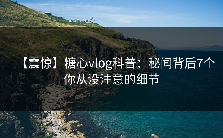 【震惊】糖心vlog科普:秘闻背后7个你从没注意的细节 【震惊】糖心vlog科普:秘闻背后7个你从没注意的细节