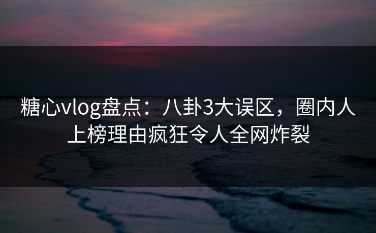 糖心vlog盘点:八卦3大误区,圈内人上榜理由疯狂令人全网炸裂 糖心vlog盘点:八卦3大误区,圈内人上榜理由疯狂令人全网炸裂