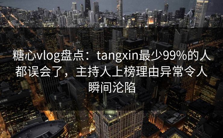 糖心vlog盘点:tangxin最少99%的人都误会了,主持人上榜理由异常令人瞬间沦陷 糖心vlog盘点:tangxin最少99%的人都误会了,主持人上榜理由异常令人瞬间沦陷
