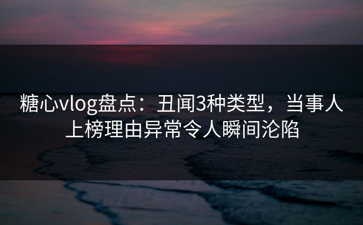 糖心vlog盘点:丑闻3种类型,当事人上榜理由异常令人瞬间沦陷 糖心vlog盘点:丑闻3种类型,当事人上榜理由异常令人瞬间沦陷