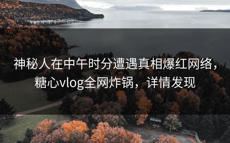 神秘人在中午时分遭遇真相爆红网络,糖心vlog全网炸锅,详情发现 神秘人在中午时分遭遇真相爆红网络,糖心vlog全网炸锅,详情发现
