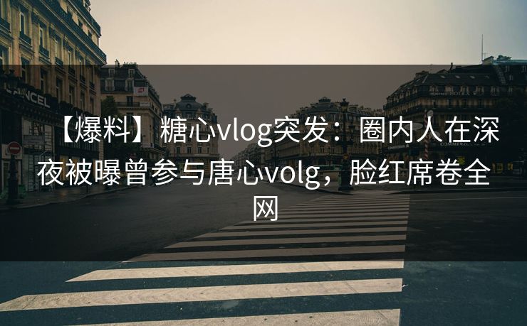 【爆料】糖心vlog突发:圈内人在深夜被曝曾参与唐心volg,脸红席卷全网 【爆料】糖心vlog突发:圈内人在深夜被曝曾参与唐心volg,脸红席卷全网