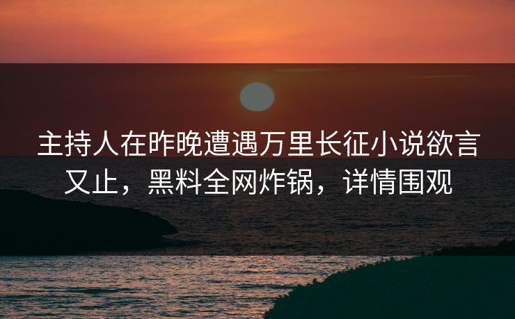 主持人在昨晚遭遇万里长征小说欲言又止,黑料全网炸锅,详情围观 主持人在昨晚遭遇万里长征小说欲言又止,黑料全网炸锅,详情围观