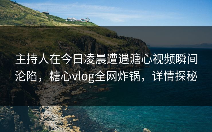 主持人在今日凌晨遭遇溏心视频瞬间沦陷,糖心vlog全网炸锅,详情探秘 主持人在今日凌晨遭遇溏心视频瞬间沦陷,糖心vlog全网炸锅,详情探秘