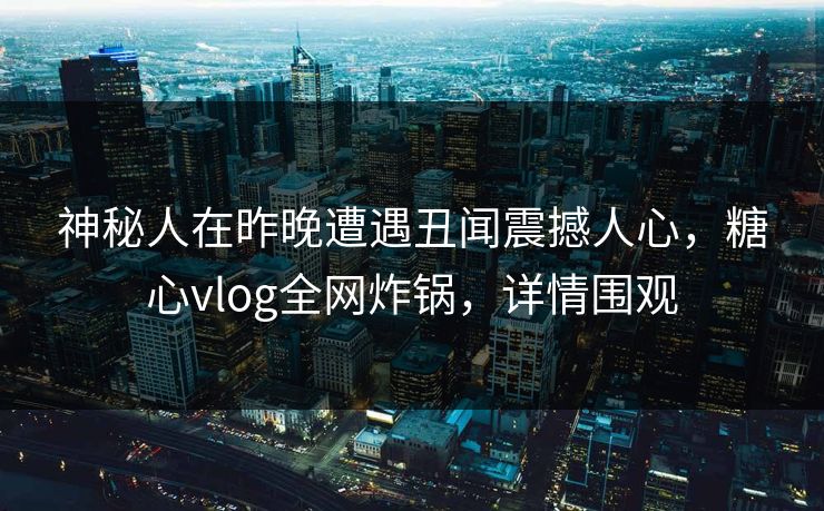 神秘人在昨晚遭遇丑闻震撼人心,糖心vlog全网炸锅,详情围观 神秘人在昨晚遭遇丑闻震撼人心,糖心vlog全网炸锅,详情围观