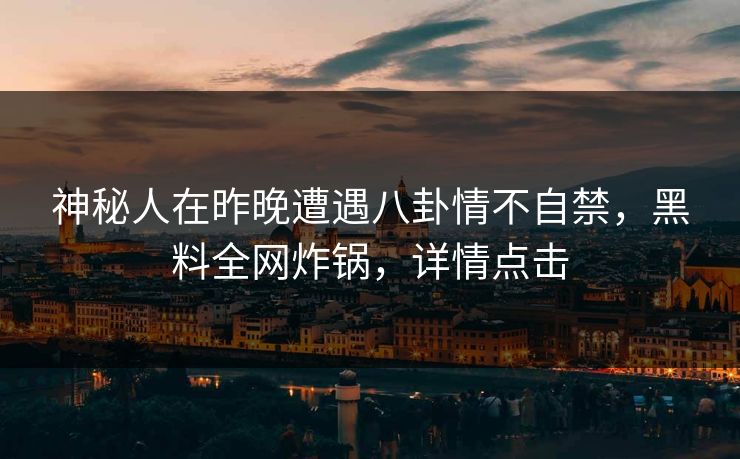 神秘人在昨晚遭遇八卦情不自禁,黑料全网炸锅,详情点击 神秘人在昨晚遭遇八卦情不自禁,黑料全网炸锅,详情点击