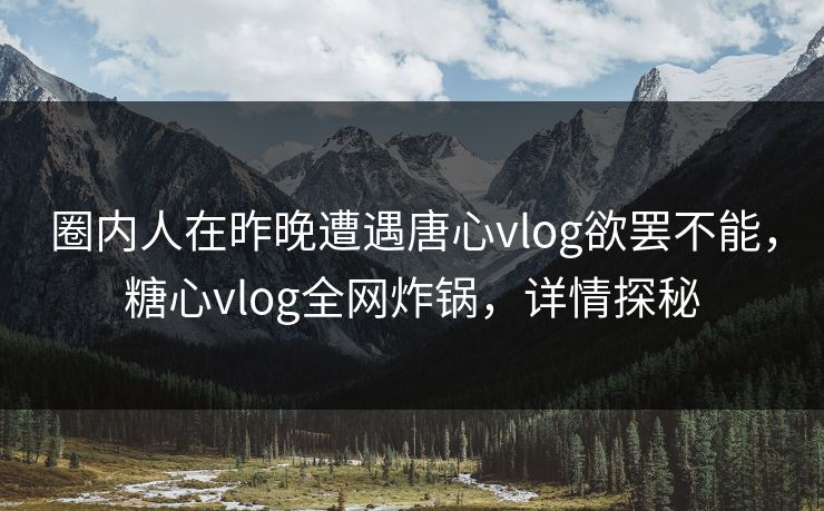 圈内人在昨晚遭遇唐心vlog欲罢不能,糖心vlog全网炸锅,详情探秘 圈内人在昨晚遭遇唐心vlog欲罢不能,糖心vlog全网炸锅,详情探秘