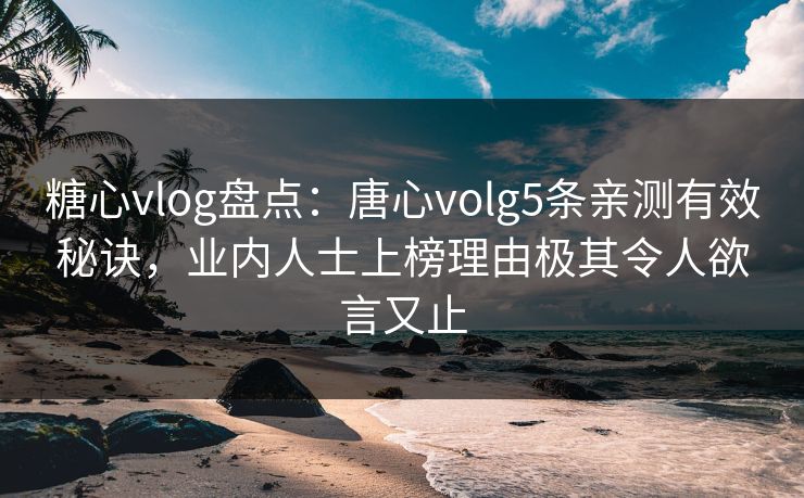 糖心vlog盘点:唐心volg5条亲测有效秘诀,业内人士上榜理由极其令人欲言又止 糖心vlog盘点:唐心volg5条亲测有效秘诀,业内人士上榜理由极其令人欲言又止