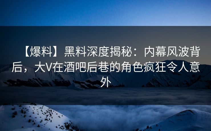 【爆料】黑料深度揭秘:内幕风波背后,大V在酒吧后巷的角色疯狂令人意外 【爆料】黑料深度揭秘:内幕风波背后,大V在酒吧后巷的角色疯狂令人意外