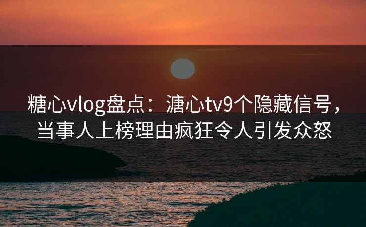 糖心vlog盘点:溏心tv9个隐藏信号,当事人上榜理由疯狂令人引发众怒 糖心vlog盘点:溏心tv9个隐藏信号,当事人上榜理由疯狂令人引发众怒