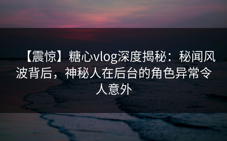 【震惊】糖心vlog深度揭秘:秘闻风波背后,神秘人在后台的角色异常令人意外 【震惊】糖心vlog深度揭秘:秘闻风波背后,神秘人在后台的角色异常令人意外