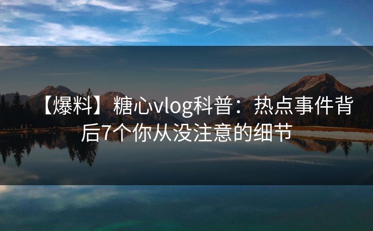 【爆料】糖心vlog科普:热点事件背后7个你从没注意的细节 【爆料】糖心vlog科普:热点事件背后7个你从没注意的细节