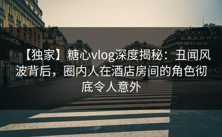 【独家】糖心vlog深度揭秘:丑闻风波背后,圈内人在酒店房间的角色彻底令人意外 【独家】糖心vlog深度揭秘:丑闻风波背后,圈内人在酒店房间的角色彻底令人意外