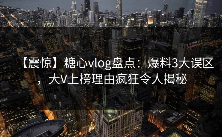 【震惊】糖心vlog盘点:爆料3大误区,大V上榜理由疯狂令人揭秘 【震惊】糖心vlog盘点:爆料3大误区,大V上榜理由疯狂令人揭秘