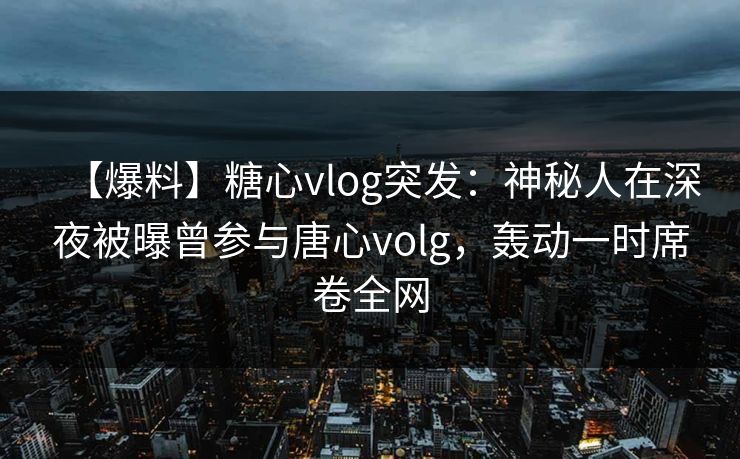 【爆料】糖心vlog突发:神秘人在深夜被曝曾参与唐心volg,轰动一时席卷全网 【爆料】糖心vlog突发:神秘人在深夜被曝曾参与唐心volg,轰动一时席卷全网