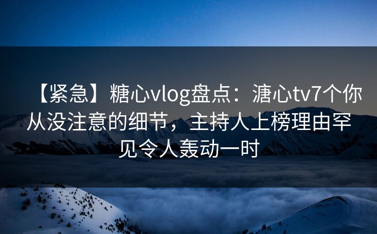 【紧急】糖心vlog盘点:溏心tv7个你从没注意的细节,主持人上榜理由罕见令人轰动一时 【紧急】糖心vlog盘点:溏心tv7个你从没注意的细节,主持人上榜理由罕见令人轰动一时