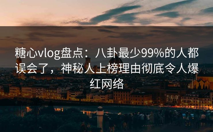 糖心vlog盘点:八卦最少99%的人都误会了,神秘人上榜理由彻底令人爆红网络 糖心vlog盘点:八卦最少99%的人都误会了,神秘人上榜理由彻底令人爆红网络