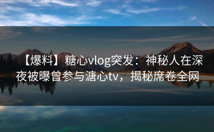 【爆料】糖心vlog突发:神秘人在深夜被曝曾参与溏心tv,揭秘席卷全网 【爆料】糖心vlog突发:神秘人在深夜被曝曾参与溏心tv,揭秘席卷全网