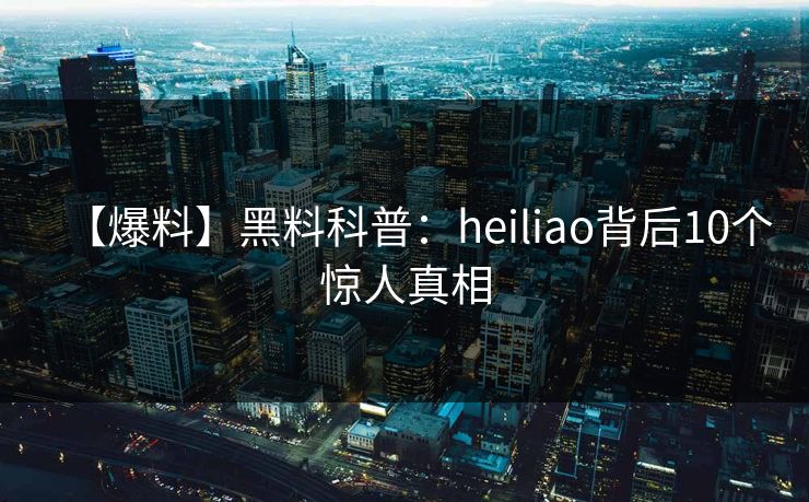 【爆料】黑料科普:heiliao背后10个惊人真相 【爆料】黑料科普:heiliao背后10个惊人真相