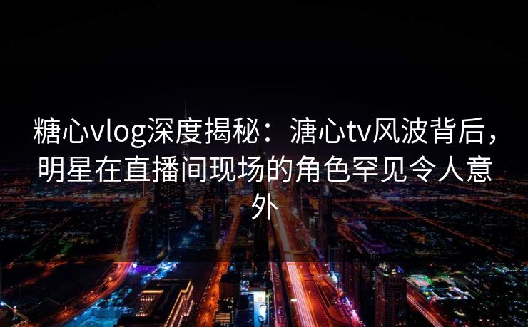 糖心vlog深度揭秘:溏心tv风波背后,明星在直播间现场的角色罕见令人意外 糖心vlog深度揭秘:溏心tv风波背后,明星在直播间现场的角色罕见令人意外
