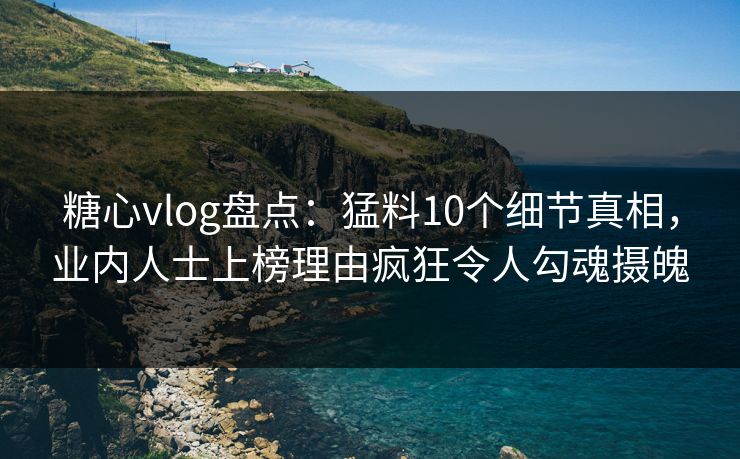 糖心vlog盘点:猛料10个细节真相,业内人士上榜理由疯狂令人勾魂摄魄 糖心vlog盘点:猛料10个细节真相,业内人士上榜理由疯狂令人勾魂摄魄