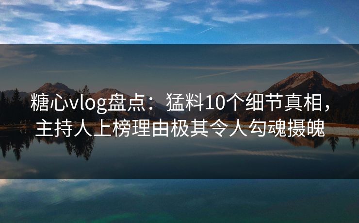 糖心vlog盘点:猛料10个细节真相,主持人上榜理由极其令人勾魂摄魄 糖心vlog盘点:猛料10个细节真相,主持人上榜理由极其令人勾魂摄魄