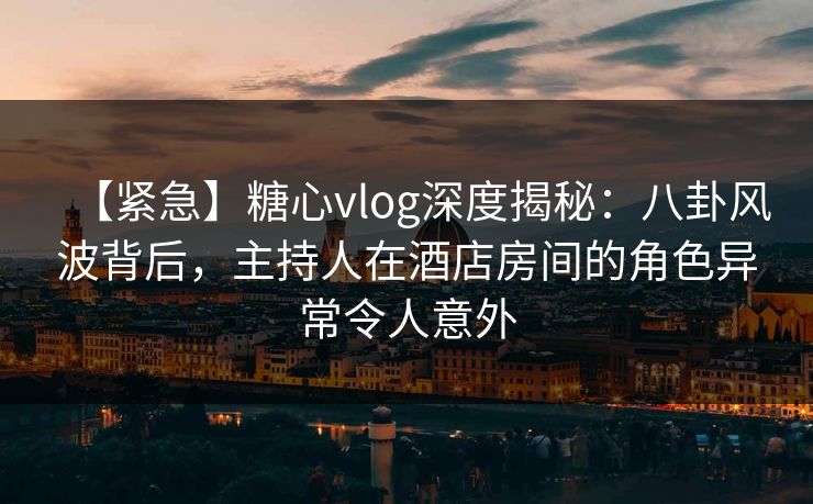【紧急】糖心vlog深度揭秘:八卦风波背后,主持人在酒店房间的角色异常令人意外 【紧急】糖心vlog深度揭秘:八卦风波背后,主持人在酒店房间的角色异常令人意外