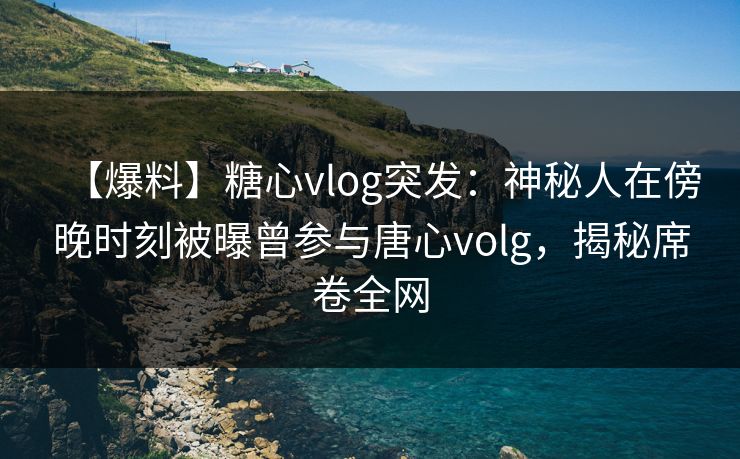 【爆料】糖心vlog突发:神秘人在傍晚时刻被曝曾参与唐心volg,揭秘席卷全网 【爆料】糖心vlog突发:神秘人在傍晚时刻被曝曾参与唐心volg,揭秘席卷全网
