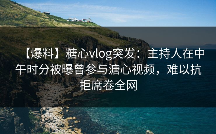 【爆料】糖心vlog突发:主持人在中午时分被曝曾参与溏心视频,难以抗拒席卷全网 【爆料】糖心vlog突发:主持人在中午时分被曝曾参与溏心视频,难以抗拒席卷全网