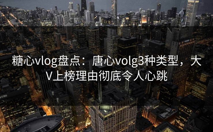糖心vlog盘点:唐心volg3种类型,大V上榜理由彻底令人心跳 糖心vlog盘点:唐心volg3种类型,大V上榜理由彻底令人心跳